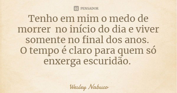 Tenho em mim o medo de morrer no início do dia e viver somente no final dos anos. O tempo é claro para quem só enxerga escuridão.... Frase de Wesley Nabuco.