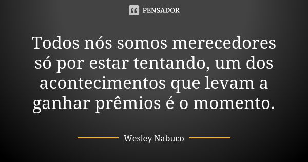 Todos nós somos merecedores só por estar tentando, um dos acontecimentos que levam a ganhar prêmios é o momento.... Frase de Wesley Nabuco.