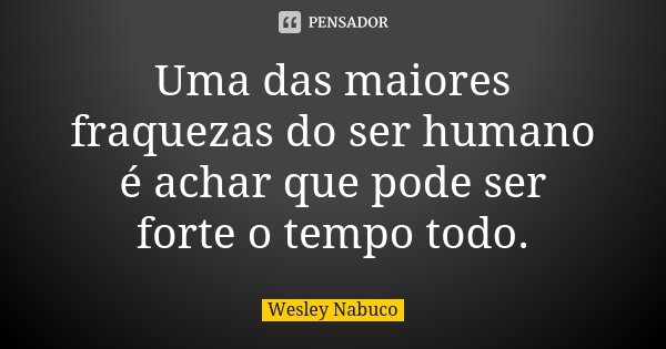 Uma das maiores fraquezas do ser humano é achar que pode ser forte o tempo todo.... Frase de Wesley Nabuco.