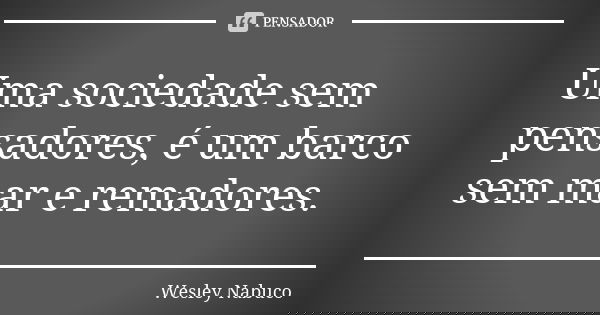Uma sociedade sem pensadores, é um barco sem mar e remadores.... Frase de Wesley Nabuco.