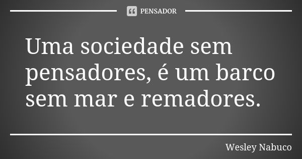 Uma sociedade sem pensadores, é um barco sem mar e remadores.... Frase de Wesley Nabuco.