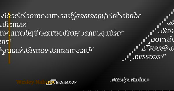 Você é como um café gostoso(a) de todas as formas. Dai-me um beijo extra forte, com açúcar por favor! E vocês de quais formas tomam café pessoas?... Frase de Wesley Nabuco.
