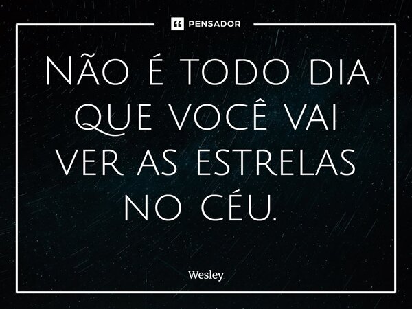 Não é todo dia que você vai ver as estrelas no céu. ⁠... Frase de Wesley.