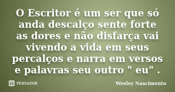 O Escritor é um ser que só anda descalço sente forte as dores e não disfarça vai vivendo a vida em seus percalços e narra em versos e palavras seu outro " ... Frase de Wesley Nascimento.