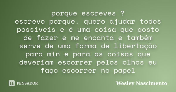 porque escreves ? escrevo porque. quero ajudar todos possíveis e é uma coisa que gosto de fazer e me encanta e também serve de uma forma de libertação para min ... Frase de Wesley Nascimento.