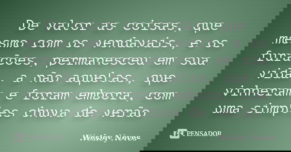 De valor as coisas, que mesmo com os vendavais, e os furacões, permanesceu em sua vida, a não aquelas, que vinheram e foram embora, com uma simples chuva de ver... Frase de Wesley Neves.