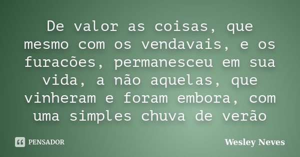 De valor as coisas, que mesmo com os vendavais, e os furacões, permanesceu em sua vida, a não aquelas, que vinheram e foram embora, com uma simples chuva de ver... Frase de Wesley Neves.