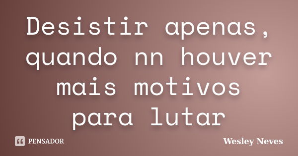 Desistir apenas, quando nn houver mais motivos para lutar... Frase de Wesley Neves.