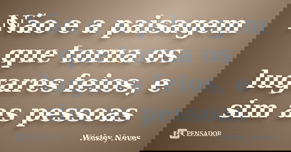 Não e a paisagem que torna os lugares feios, e sim as pessoas... Frase de Wesley Neves.