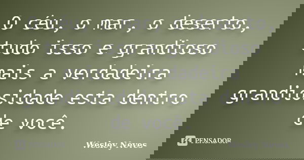 O céu, o mar, o deserto, tudo isso e grandioso mais a verdadeira grandiosidade esta dentro de você.... Frase de Wesley Neves.