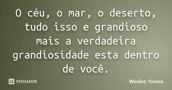 O céu, o mar, o deserto, tudo isso e grandioso mais a verdadeira grandiosidade esta dentro de você.... Frase de Wesley Neves.