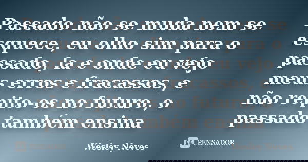 Passado não se muda nem se esquece, eu olho sim para o passado, la e onde eu vejo meus erros e fracassos, e não repito-os no futuro, o passado também ensina... Frase de Wesley Neves.