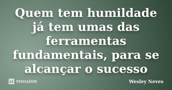 Quem tem humildade já tem umas das ferramentas fundamentais, para se alcançar o sucesso... Frase de Wesley Neves.