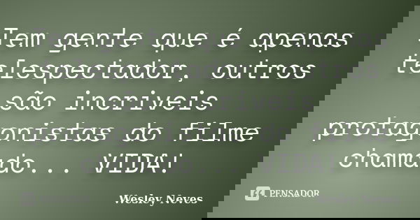 Tem gente que é apenas telespectador, outros são incriveis protagonistas do filme chamado... VIDA!... Frase de Wesley Neves.