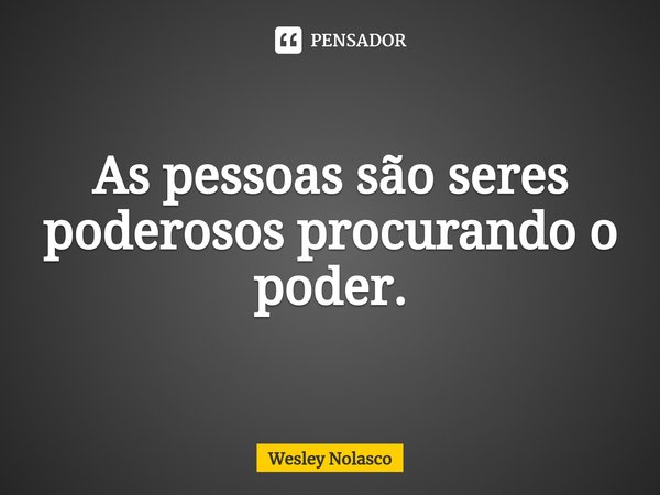 As pessoas são seres poderosos procurando o poder.... Frase de Wesley Nolasco.