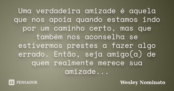 Uma verdadeira amizade é aquela que nos apoia quando estamos indo por um caminho certo, mas que também nos aconselha se estivermos prestes a fazer algo errado. ... Frase de Wesley Nominato.