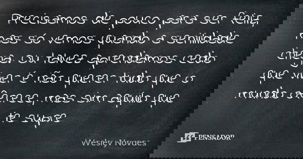 Precisamos de pouco para ser feliz, mas só vemos quando a senilidade chega. Ou talvez aprendamos cedo que viver é não querer tudo que o mundo oferece, mas sim a... Frase de Wesley Novaes.