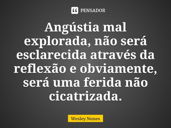 ⁠Angústia mal explorada, não será esclarecida através da reflexão e obviamente, será uma ferida não cicatrizada.... Frase de Wesley Nunes.