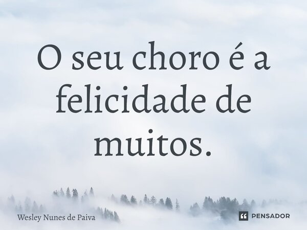 ⁠O seu choro é a felicidade de muitos.... Frase de Wesley Nunes de Paiva.