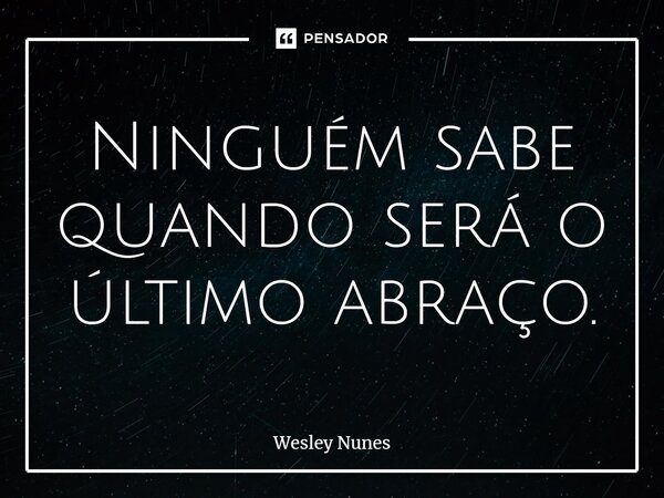 ⁠Ninguém sabe quando será o último abraço.... Frase de Wesley Nunes.