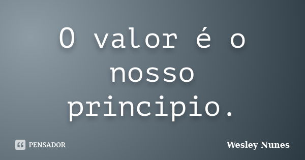 O valor é o nosso principio.... Frase de Wesley Nunes.