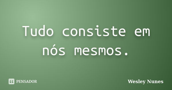 Tudo consiste em nós mesmos.... Frase de Wesley Nunes.