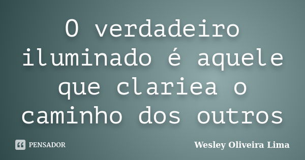 O verdadeiro iluminado é aquele que clariea o caminho dos outros... Frase de Wesley Oliveira Lima.