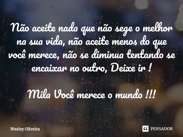 ⁠Não aceite nada que não sege o melhor na sua vida, não aceite menos do que você merece, não se diminua tentando se encaixar no outro, Deixe ir ! Mila Você mere... Frase de Wesley Oliveira.