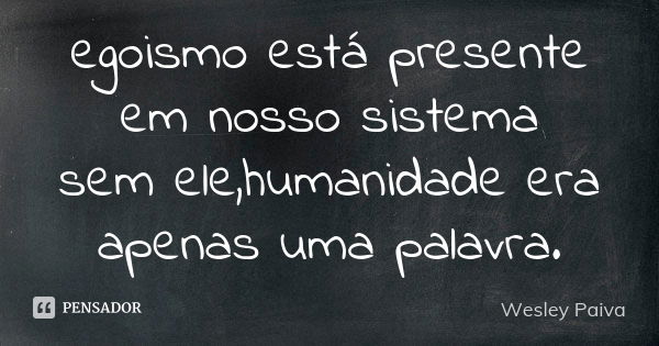 egoismo está presente em nosso sistema sem ele,humanidade era apenas uma palavra.... Frase de Wesley Paiva.