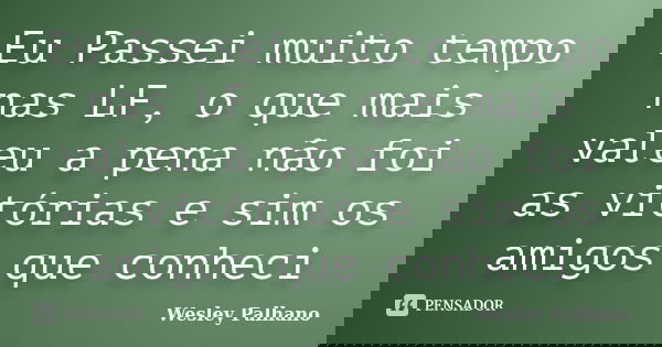 Eu Passei muito tempo nas LF, o que mais valeu a pena não foi as vitórias e sim os amigos que conheci... Frase de Wesley Palhano.