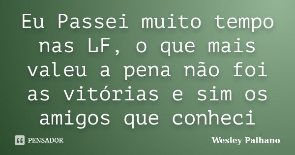 Eu Passei muito tempo nas LF, o que mais valeu a pena não foi as vitórias e sim os amigos que conheci... Frase de Wesley Palhano.