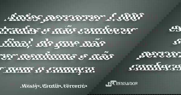 Antes percorrer 1.000 estradas e não conhecer o final, do que não percorrer nenhuma e não conhecer nem o começo.... Frase de Wesley Pardim Ferrerira.