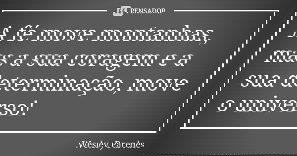 A fé move montanhas, mas a sua coragem e a sua determinação, move o universo!... Frase de Wesley Paredes.