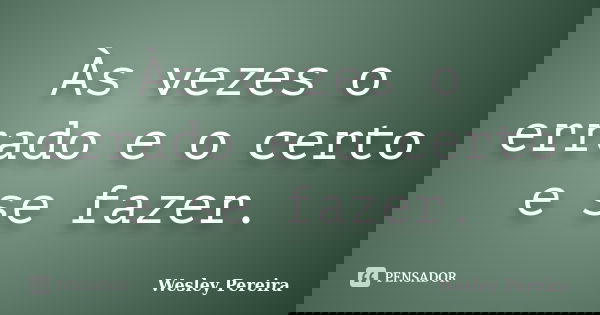 Às vezes o errado e o certo e se fazer.... Frase de Wesley Pereira.