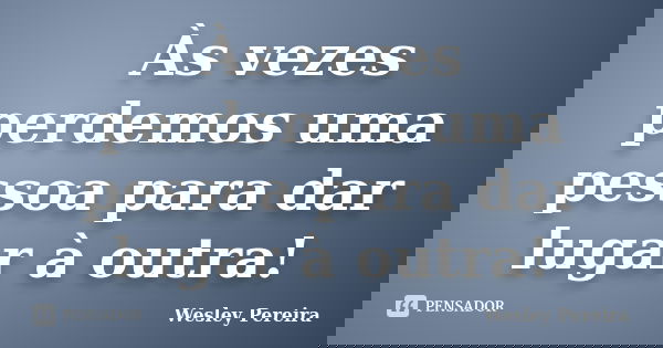 Às vezes perdemos uma pessoa para dar lugar à outra!... Frase de Wesley Pereira.