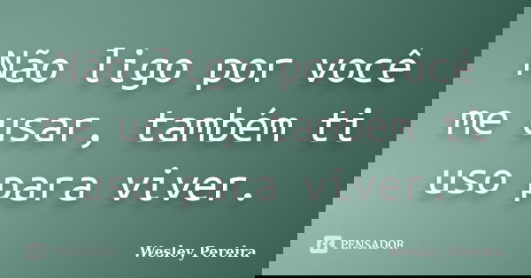 Não ligo por você me usar, também ti uso para viver.... Frase de Wesley Pereira.