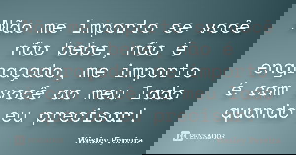 Não me importo se você não bebe, não é engraçado, me importo é com você ao meu lado quando eu precisar!... Frase de Wesley Pereira.
