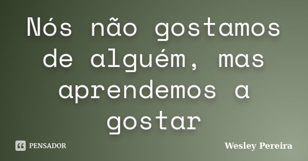 Nós não gostamos de alguém, mas aprendemos a gostar... Frase de Wesley Pereira.