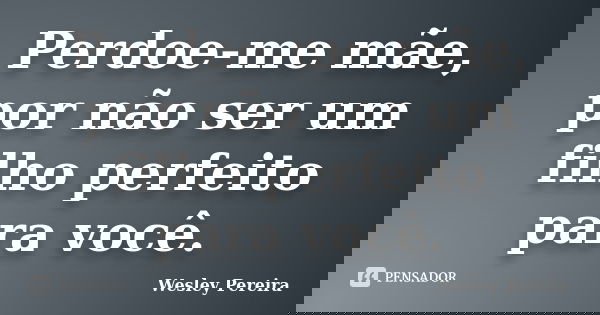Perdoe-me mãe, por não ser um filho perfeito para você.... Frase de Wesley Pereira.