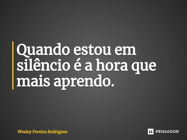 ⁠Quando estou em silêncio é a hora que mais aprendo.... Frase de Wesley Pereira Rodrigues.