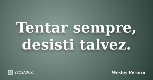 Tentar sempre, desisti talvez.... Frase de Wesley Pereira.