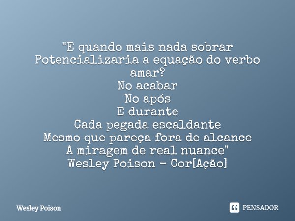 ⁠"E quando mais nada sobrar
Potencializaria a equação do verbo amar?
No acabar
No após
E durante
Cada pegada escaldante
Mesmo que pareça fora de alcance
A ... Frase de Wesley Poison.