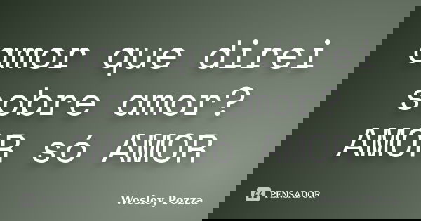 amor que direi sobre amor? AMOR só AMOR... Frase de Wesley Pozza.