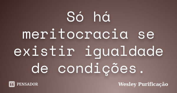 Só há meritocracia se existir igualdade de condições.... Frase de Wesley Purificação.