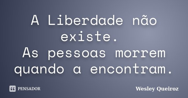 A Liberdade não existe. As pessoas morrem quando a encontram.... Frase de Wesley Queiroz.