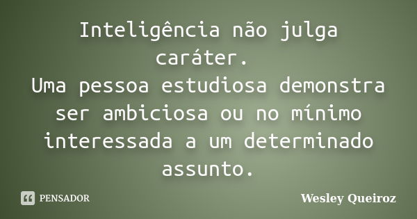 Inteligência não julga caráter. Uma pessoa estudiosa demonstra ser ambiciosa ou no mínimo interessada a um determinado assunto.... Frase de Wesley Queiroz.