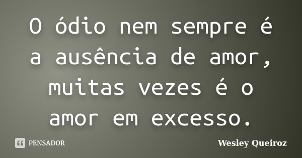 O ódio nem sempre é a ausência de amor, muitas vezes é o amor em excesso.... Frase de Wesley Queiroz.