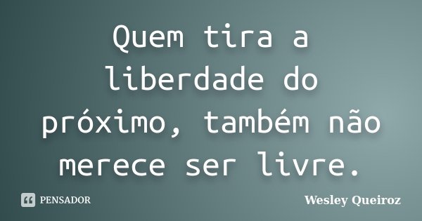 Quem tira a liberdade do próximo, também não merece ser livre.... Frase de Wesley Queiroz.