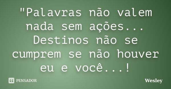 "Palavras não valem nada sem ações... Destinos não se cumprem se não houver eu e você...!... Frase de Wesley.