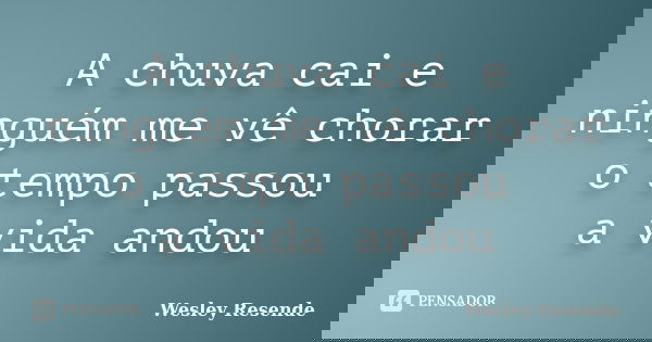 A chuva cai e ninguém me vê chorar o tempo passou a vida andou... Frase de Wesley Resende.
